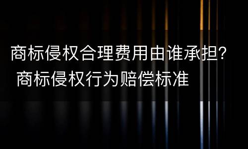 商标侵权合理费用由谁承担？ 商标侵权行为赔偿标准