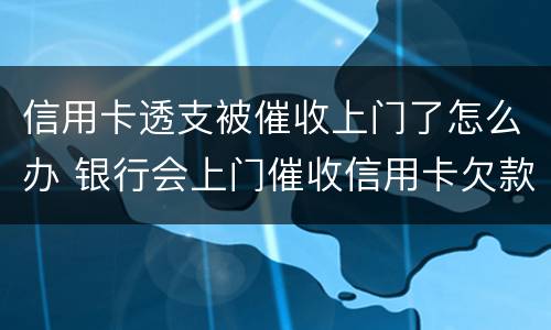 信用卡透支被催收上门了怎么办 银行会上门催收信用卡欠款吗