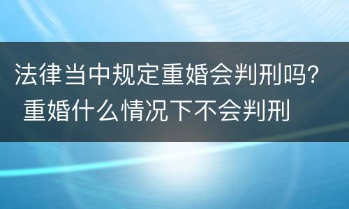 法律当中规定重婚会判刑吗？ 重婚什么情况下不会判刑