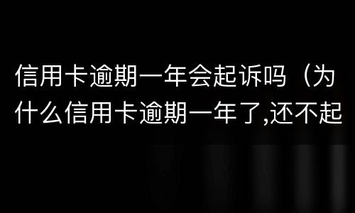 信用卡逾期一年会起诉吗（为什么信用卡逾期一年了,还不起诉）