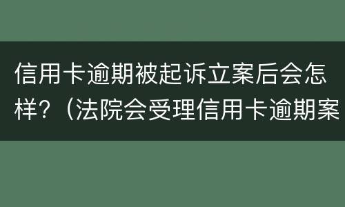 信用卡逾期被起诉立案后会怎样?（法院会受理信用卡逾期案件吗）