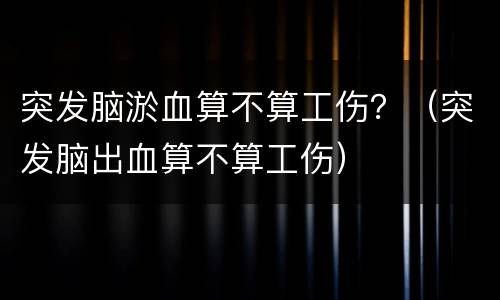 突发脑淤血算不算工伤？（突发脑出血算不算工伤）
