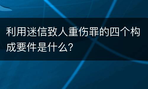 利用迷信致人重伤罪的四个构成要件是什么？