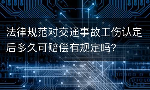 法律规范对交通事故工伤认定后多久可赔偿有规定吗？
