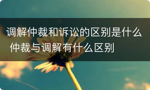 调解仲裁和诉讼的区别是什么 仲裁与调解有什么区别