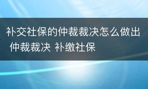 补交社保的仲裁裁决怎么做出 仲裁裁决 补缴社保