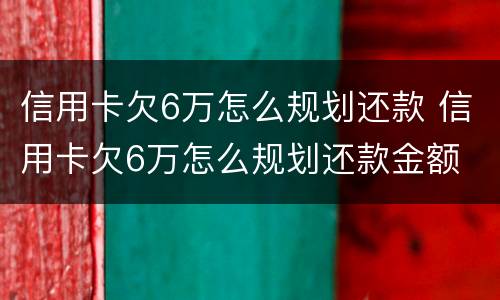 信用卡欠6万怎么规划还款 信用卡欠6万怎么规划还款金额