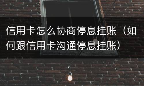 信用卡怎么协商停息挂账（如何跟信用卡沟通停息挂账）