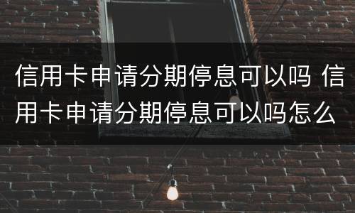 信用卡申请分期停息可以吗 信用卡申请分期停息可以吗怎么申请