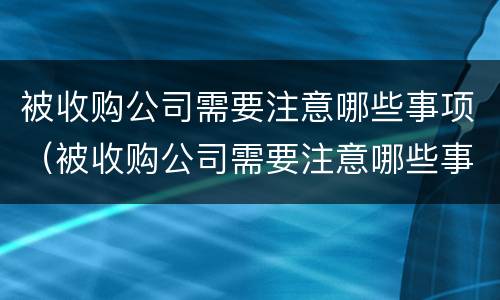 被收购公司需要注意哪些事项（被收购公司需要注意哪些事项呢）
