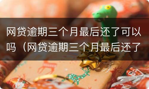 网贷逾期三个月最后还了可以吗（网贷逾期三个月最后还了可以吗怎么还）
