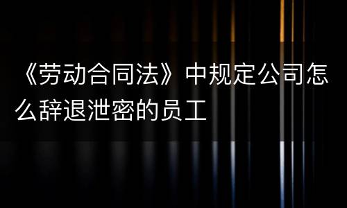 《劳动合同法》中规定公司怎么辞退泄密的员工