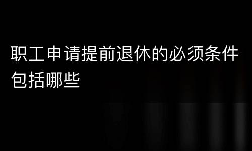 职工申请提前退休的必须条件包括哪些
