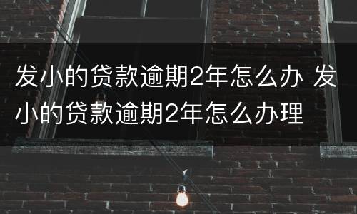 发小的贷款逾期2年怎么办 发小的贷款逾期2年怎么办理