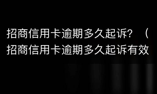 招商信用卡逾期多久起诉？（招商信用卡逾期多久起诉有效）