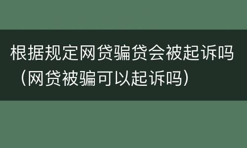 根据规定网贷骗贷会被起诉吗（网贷被骗可以起诉吗）
