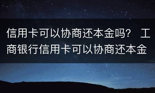 信用卡可以协商还本金吗？ 工商银行信用卡可以协商还本金吗