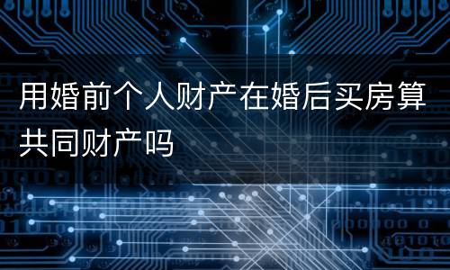 用婚前个人财产在婚后买房算共同财产吗
