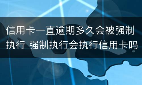 信用卡一直逾期多久会被强制执行 强制执行会执行信用卡吗