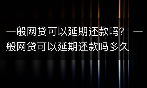 一般网贷可以延期还款吗？ 一般网贷可以延期还款吗多久