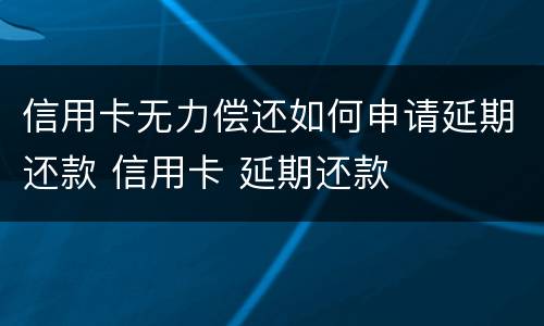 信用卡无力偿还如何申请延期还款 信用卡 延期还款