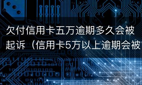 欠付信用卡五万逾期多久会被起诉（信用卡5万以上逾期会被起诉吗?）