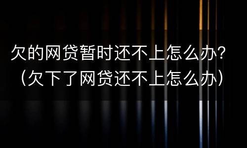 欠的网贷暂时还不上怎么办？（欠下了网贷还不上怎么办）