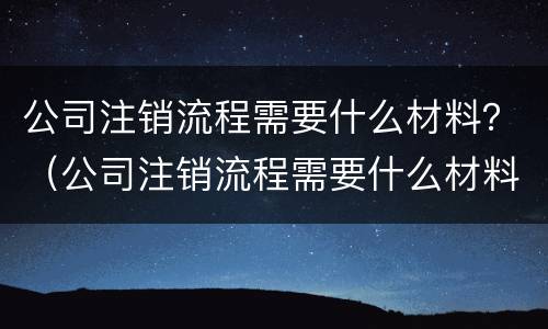 公司注销流程需要什么材料？（公司注销流程需要什么材料和手续）