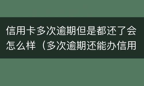 信用卡多次逾期但是都还了会怎么样（多次逾期还能办信用卡吗）