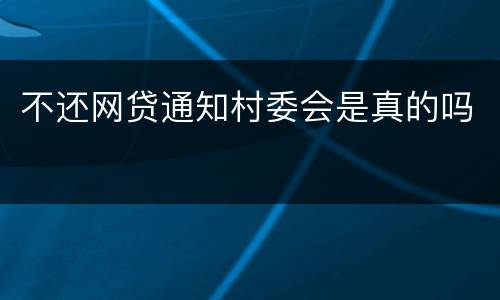不还网贷通知村委会是真的吗