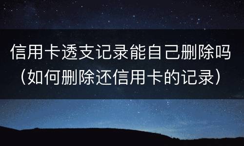 信用卡透支记录能自己删除吗（如何删除还信用卡的记录）