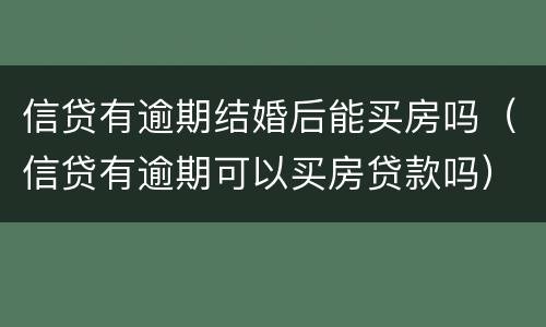 信贷有逾期结婚后能买房吗（信贷有逾期可以买房贷款吗）