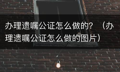办理遗嘱公证怎么做的？（办理遗嘱公证怎么做的图片）