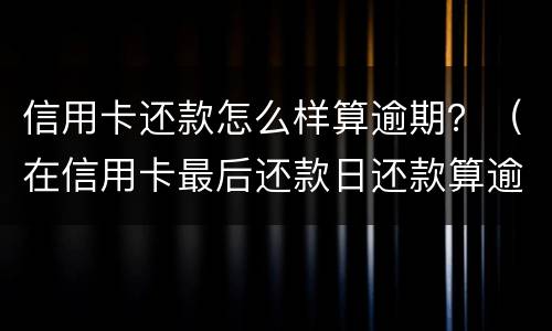 信用卡还款怎么样算逾期？（在信用卡最后还款日还款算逾期不）
