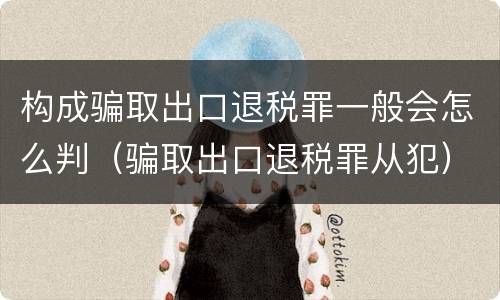 构成骗取出口退税罪一般会怎么判（骗取出口退税罪从犯）