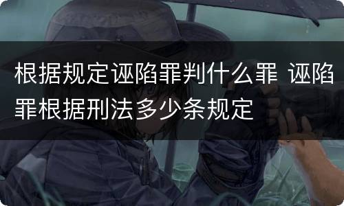 根据规定诬陷罪判什么罪 诬陷罪根据刑法多少条规定