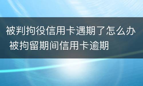 被判拘役信用卡遇期了怎么办 被拘留期间信用卡逾期