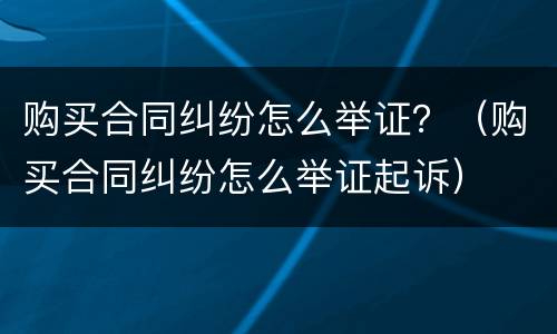 购买合同纠纷怎么举证？（购买合同纠纷怎么举证起诉）