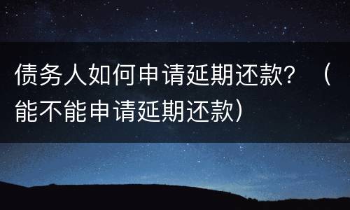 债务人如何申请延期还款？（能不能申请延期还款）