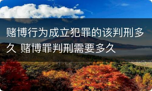 赌博行为成立犯罪的该判刑多久 赌博罪判刑需要多久