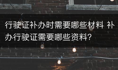 行驶证补办时需要哪些材料 补办行驶证需要哪些资料?
