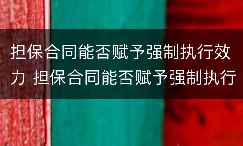 担保合同能否赋予强制执行效力 担保合同能否赋予强制执行效力