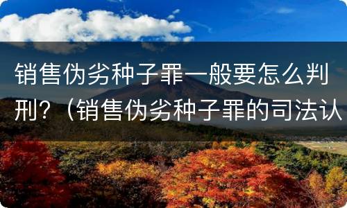 销售伪劣种子罪一般要怎么判刑?（销售伪劣种子罪的司法认定）