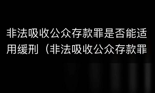 非法吸收公众存款罪是否能适用缓刑（非法吸收公众存款罪是否能适用缓刑）
