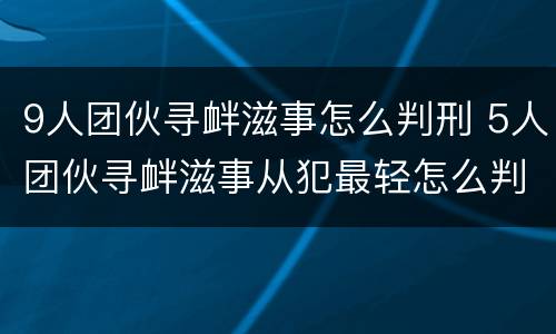 9人团伙寻衅滋事怎么判刑 5人团伙寻衅滋事从犯最轻怎么判
