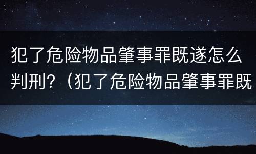 犯了危险物品肇事罪既遂怎么判刑?（犯了危险物品肇事罪既遂怎么判刑呢）