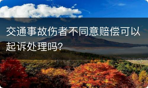 交通事故伤者不同意赔偿可以起诉处理吗？