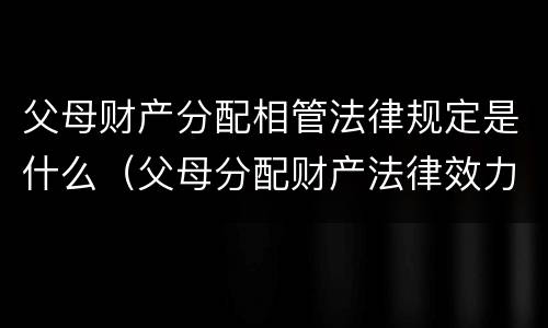 父母财产分配相管法律规定是什么（父母分配财产法律效力）