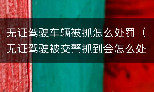 无证驾驶车辆被抓怎么处罚（无证驾驶被交警抓到会怎么处罚）