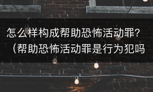 怎么样构成帮助恐怖活动罪？（帮助恐怖活动罪是行为犯吗）